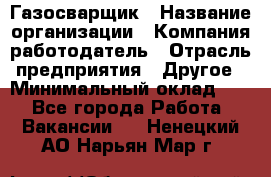 Газосварщик › Название организации ­ Компания-работодатель › Отрасль предприятия ­ Другое › Минимальный оклад ­ 1 - Все города Работа » Вакансии   . Ненецкий АО,Нарьян-Мар г.